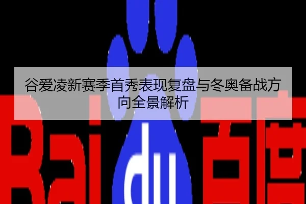 谷爱凌新赛季首秀表现复盘与冬奥备战方向全景解析